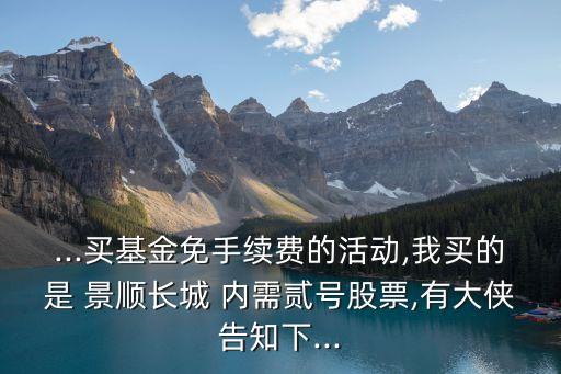 ...買基金免手續(xù)費(fèi)的活動(dòng),我買的是 景順長(zhǎng)城 內(nèi)需貳號(hào)股票,有大俠告知下...
