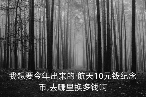 我想要今年出來的 航天10元錢紀(jì)念幣,去哪里換多錢啊