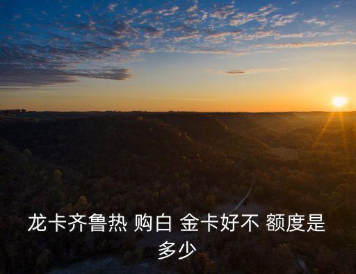 龍卡熱購白金卡信用卡額度是多少,全球熱購信用卡銀聯(lián)版(白金卡)