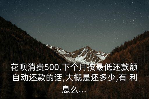 花唄消費(fèi)500,下個(gè)月按最低還款額自動(dòng)還款的話,大概是還多少,有 利息么...