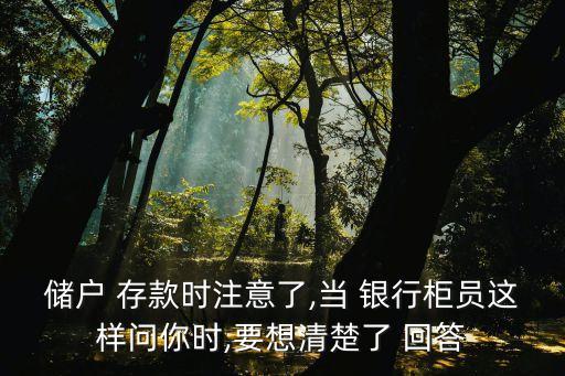 儲戶 存款時注意了,當(dāng) 銀行柜員這樣問你時,要想清楚了 回答