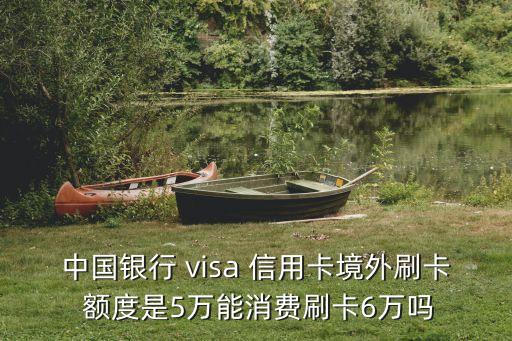中國(guó)銀行 visa 信用卡境外刷卡 額度是5萬(wàn)能消費(fèi)刷卡6萬(wàn)嗎