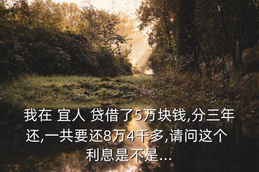 我在 宜人 貸借了5萬塊錢,分三年還,一共要還8萬4千多,請問這個 利息是不是...