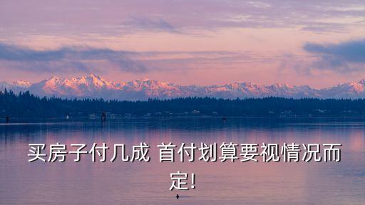 買房交多少首付合適嗎,買房最少要交多少首付