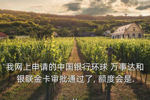 我網(wǎng)上申請的中國銀行環(huán)球 萬事達和 銀聯(lián)金卡審批通過了, 額度會是...
