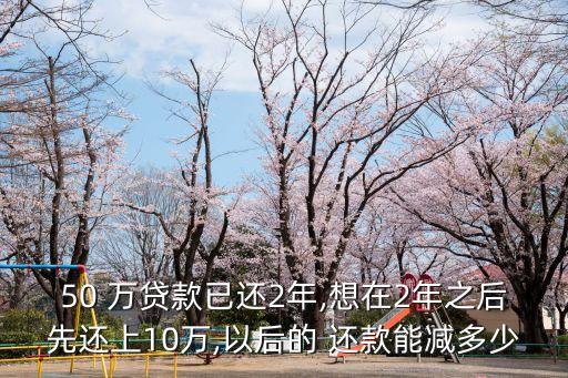 50 萬貸款已還2年,想在2年之后先還上10萬,以后的 還款能減多少