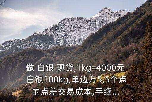 做 白銀 現(xiàn)貨,1kg=4000元 白銀100kg,單邊萬(wàn)5,5個(gè)點(diǎn)的點(diǎn)差交易成本,手續(xù)...