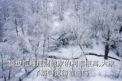  盛世匯海理財(cái)他家的利率很高,大家了解嗎覺(jué)得靠譜嗎