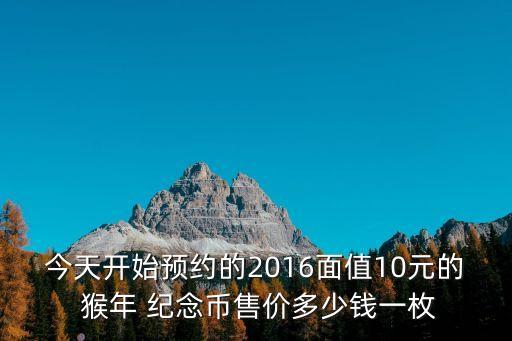今天開始預(yù)約的2016面值10元的 猴年 紀(jì)念幣售價(jià)多少錢一枚