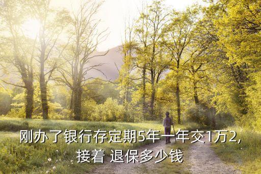 剛辦了銀行存定期5年一年交1萬(wàn)2,接著 退保多少錢(qián)