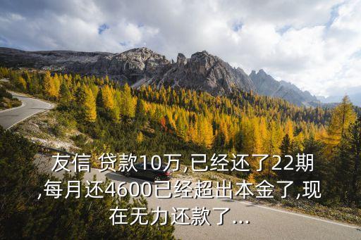  友信 貸款10萬,已經還了22期,每月還4600已經超出本金了,現在無力還款了...