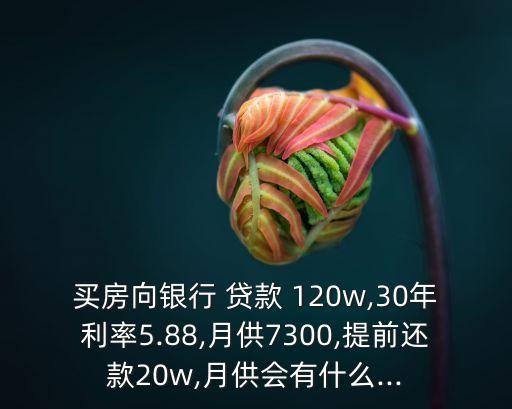 買房向銀行 貸款 120w,30年利率5.88,月供7300,提前還款20w,月供會(huì)有什么...