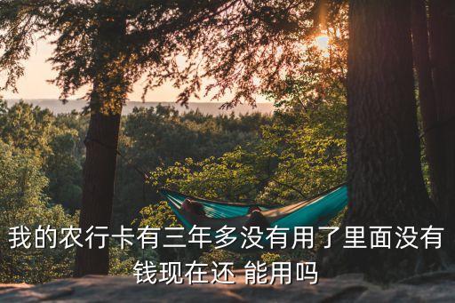 我的農(nóng)行卡有三年多沒有用了里面沒有錢現(xiàn)在還 能用嗎
