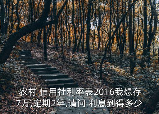  農(nóng)村 信用社利率表2016我想存7萬,定期2年,請問 利息到得多少