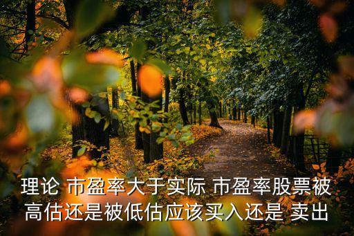 理論 市盈率大于實際 市盈率股票被高估還是被低估應該買入還是 賣出