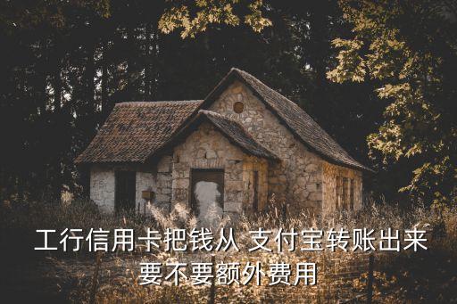  工行信用卡把錢從 支付寶轉(zhuǎn)賬出來要不要額外費用