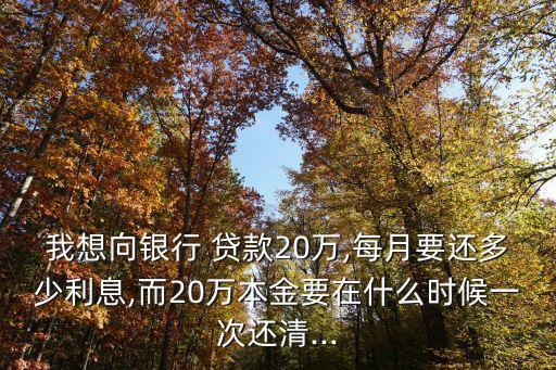我想向銀行 貸款20萬,每月要還多少利息,而20萬本金要在什么時(shí)候一次還清...