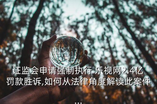 證監(jiān)會(huì)申請(qǐng)強(qiáng)制執(zhí)行 樂視網(wǎng)2.4億罰款勝訴,如何從法律角度解讀此案件...