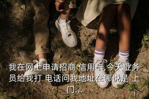 我在網(wǎng)上申請招商 信用卡,今天業(yè)務員給我打 電話問我地址在哪說是 上門...