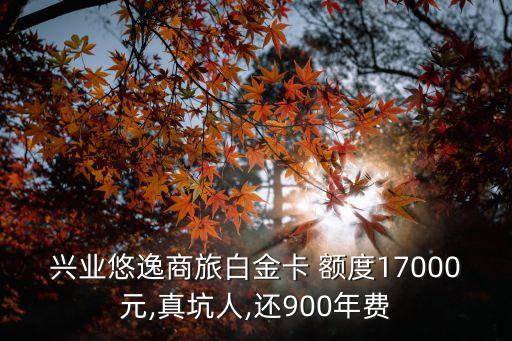 興業(yè)悠逸商旅白金卡 額度17000元,真坑人,還900年費