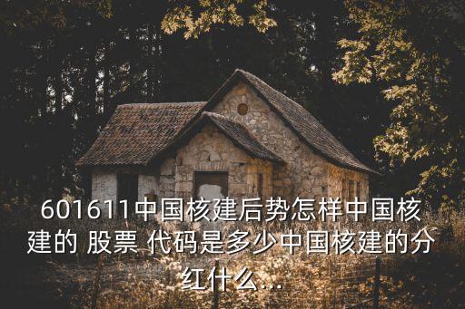 601611中國核建后勢怎樣中國核建的 股票 代碼是多少中國核建的分紅什么...