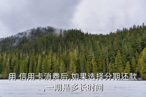 用 信用卡消費后,如果選擇分期還款,一期是多長時間