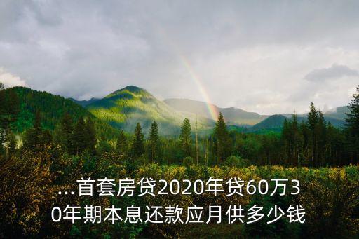 ...首套房貸2020年貸60萬30年期本息還款應(yīng)月供多少錢