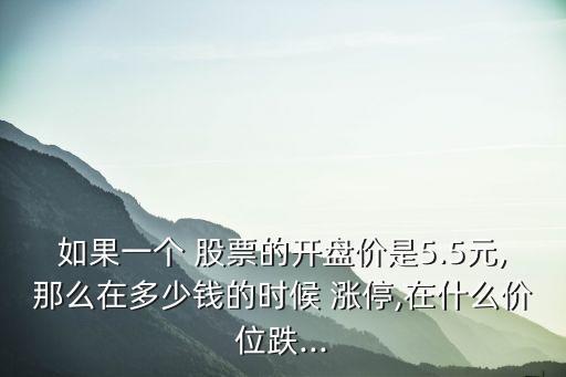 如果一個 股票的開盤價是5.5元,那么在多少錢的時候 漲停,在什么價位跌...