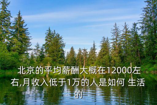  北京的平均薪酬大概在12000左右,月收入低于1萬的人是如何 生活的