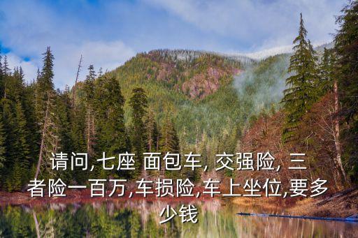 請(qǐng)問,七座 面包車, 交強(qiáng)險(xiǎn), 三者險(xiǎn)一百萬,車損險(xiǎn),車上坐位,要多少錢