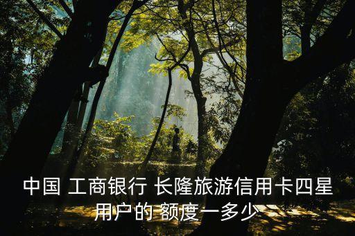 工商長隆金卡額度是多少,長隆聯(lián)名visa金卡額度
