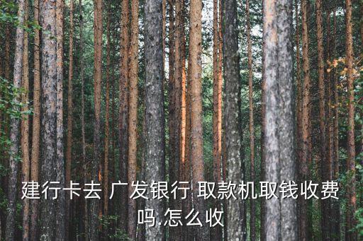 建行卡去 廣發(fā)銀行 取款機(jī)取錢收費(fèi)嗎.怎么收