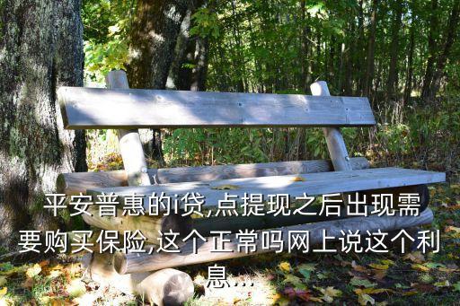  平安普惠的i貸,點提現(xiàn)之后出現(xiàn)需要購買保險,這個正常嗎網(wǎng)上說這個利息...