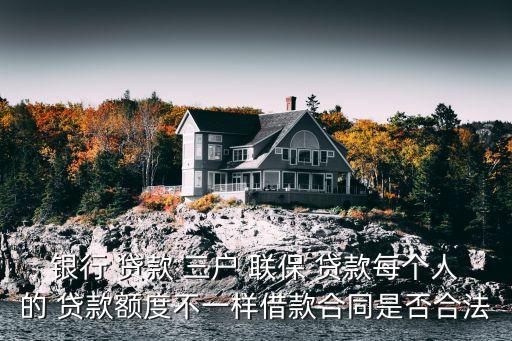 銀行 貸款 三戶 聯(lián)保 貸款每個(gè)人的 貸款額度不一樣借款合同是否合法