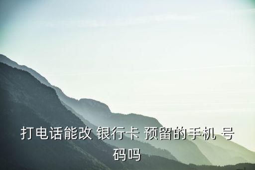 打電話能改 銀行卡 預(yù)留的手機(jī) 號(hào)碼嗎
