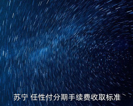  蘇寧 任性付分期手續(xù)費(fèi)收取標(biāo)準(zhǔn)