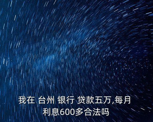 我在 臺(tái)州 銀行 貸款五萬(wàn),每月 利息600多合法嗎