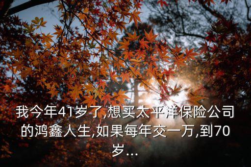 我今年41歲了,想買太平洋保險公司的鴻鑫人生,如果每年交一萬,到70歲...