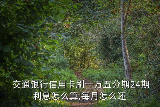  交通銀行信用卡刷一萬五分期24期利息怎么算,每月怎么還