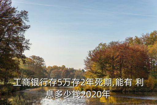工商銀行存5萬(wàn)存2年死期,能有 利息多少錢(qián)2020年