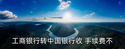 工商銀行轉(zhuǎn)中國(guó)銀行收 手續(xù)費(fèi)不