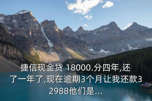 捷信現(xiàn)金貸 18000.分四年,還了一年了,現(xiàn)在逾期3個(gè)月讓我還款32988他們是...