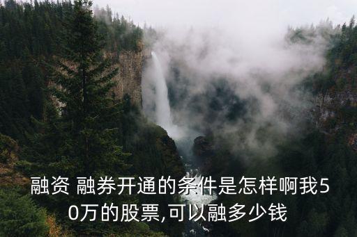  融資 融券開(kāi)通的條件是怎樣啊我50萬(wàn)的股票,可以融多少錢
