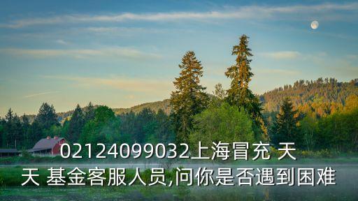 02124099032上海冒充 天天 基金客服人員,問你是否遇到困難
