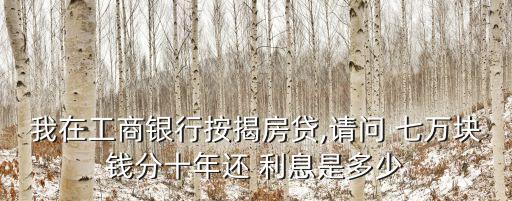 我在工商銀行按揭房貸,請(qǐng)問(wèn) 七萬(wàn)塊錢(qián)分十年還 利息是多少