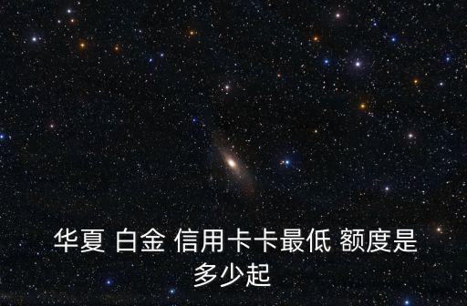  華夏 白金 信用卡卡最低 額度是多少起