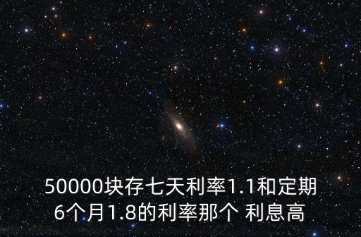 50000塊存七天利率1.1和定期6個月1.8的利率那個 利息高