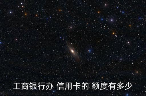 工行信用卡2張卡額度一般多少