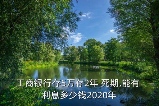 工商銀行存5萬存2年 死期,能有 利息多少錢2020年