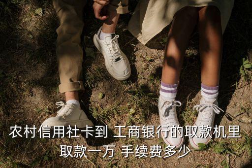 農(nóng)村信用社卡到 工商銀行的取款機(jī)里取款一萬 手續(xù)費(fèi)多少